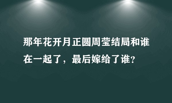 那年花开月正圆周莹结局和谁在一起了，最后嫁给了谁？