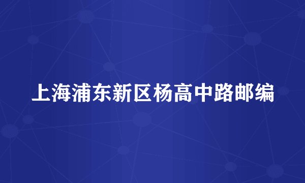 上海浦东新区杨高中路邮编