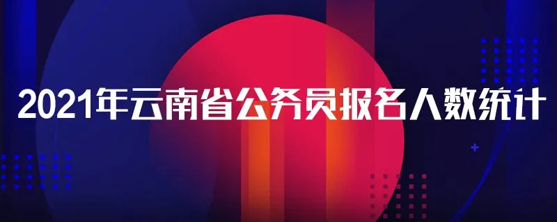 2021年云南省公务员报名人数统计