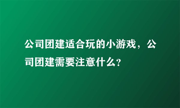 公司团建适合玩的小游戏，公司团建需要注意什么？