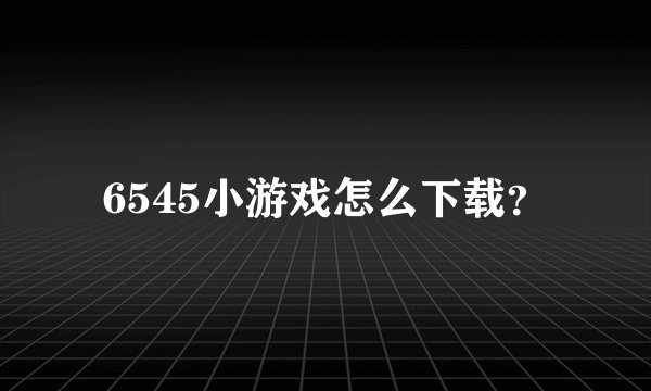 6545小游戏怎么下载？