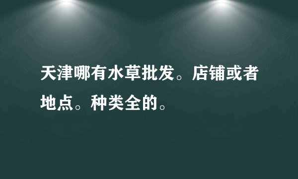 天津哪有水草批发。店铺或者地点。种类全的。