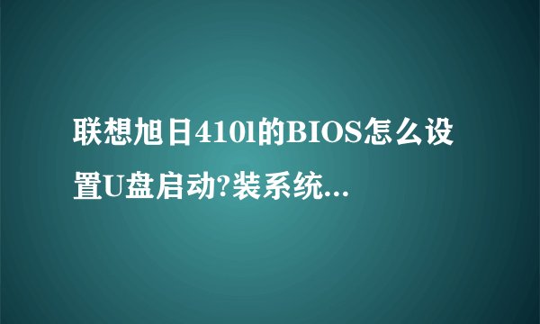 联想旭日410l的BIOS怎么设置U盘启动?装系统失败没法开机怎么处理?