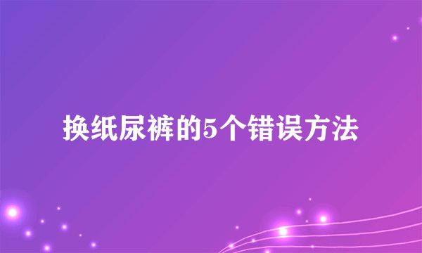 换纸尿裤的5个错误方法