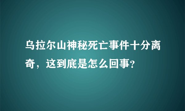乌拉尔山神秘死亡事件十分离奇，这到底是怎么回事？
