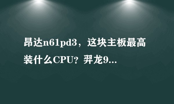 昂达n61pd3，这块主板最高装什么CPU？羿龙955可以吗？