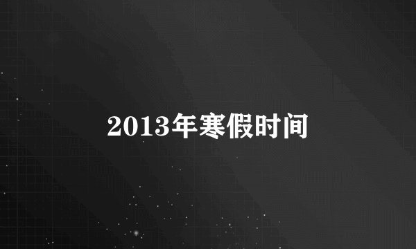2013年寒假时间