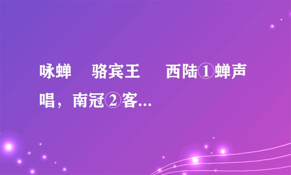 咏蝉    骆宾王     西陆①蝉声唱，南冠②客思深。不堪玄鬓③影，来对白头吟。露重飞难进，风多响易沉。无人信高洁，谁为表予心？[注释]①西陆：秋天。②南冠：囚徒。③玄鬓：蝉。 1．根据语句的含义，写出相对应的诗句。  (1)秋天以后蝉声响起，作为一名囚徒深深地思念故乡。