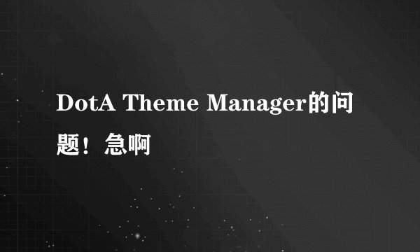 DotA Theme Manager的问题！急啊