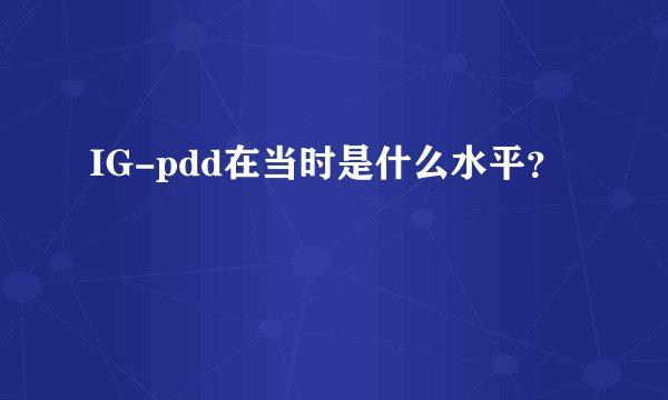 IG-pdd在当时是什么水平？