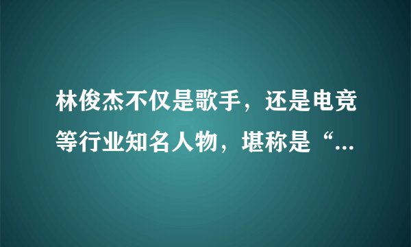 林俊杰不仅是歌手，还是电竞等行业知名人物，堪称是“全能”艺人