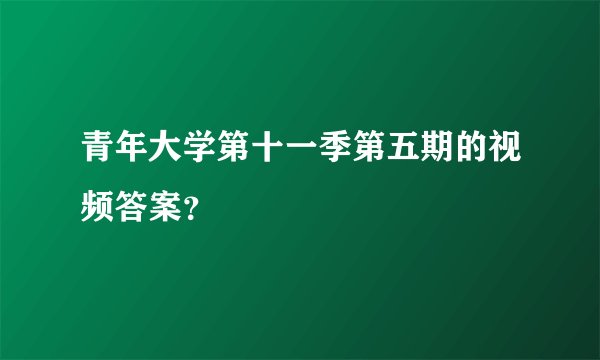 青年大学第十一季第五期的视频答案？
