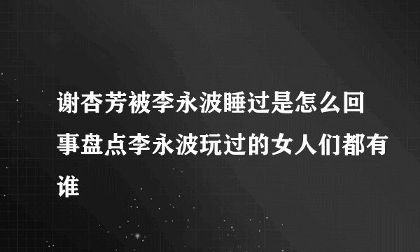 谢杏芳被李永波睡过是怎么回事盘点李永波玩过的女人们都有谁