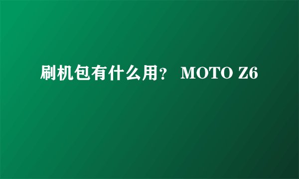 刷机包有什么用？ MOTO Z6