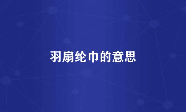 羽扇纶巾的意思