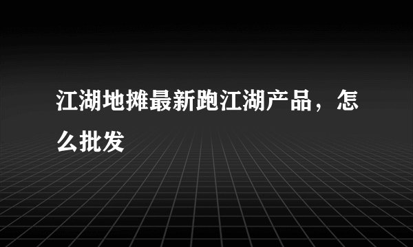 江湖地摊最新跑江湖产品，怎么批发