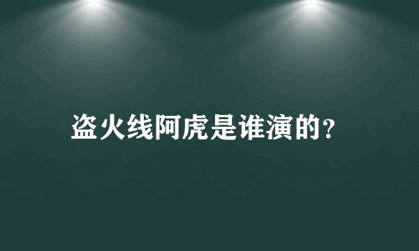 盗火线阿虎是谁演的？