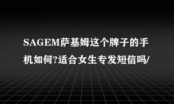 SAGEM萨基姆这个牌子的手机如何?适合女生专发短信吗/