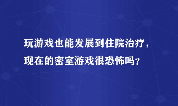 玩游戏也能发展到住院治疗，现在的密室游戏很恐怖吗？