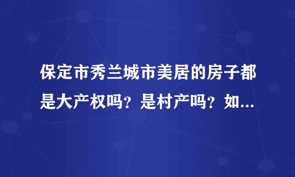 保定市秀兰城市美居的房子都是大产权吗？是村产吗？如果是大产权，房产证什么时候能下来
