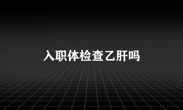 入职体检查乙肝吗