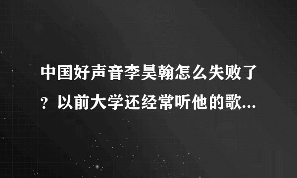 中国好声音李昊翰怎么失败了？以前大学还经常听他的歌，觉得不错，没想上中国好声音竟被淘汰！！！！！