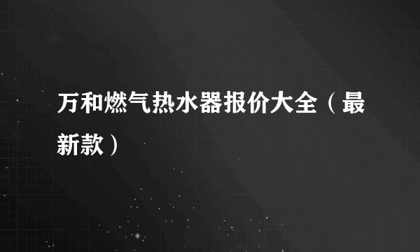 万和燃气热水器报价大全（最新款）