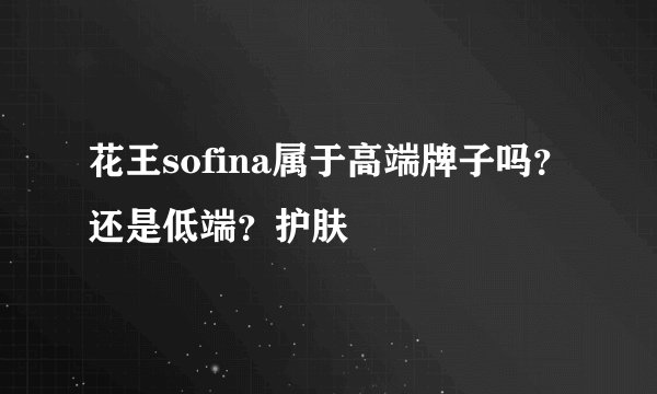 花王sofina属于高端牌子吗？还是低端？护肤