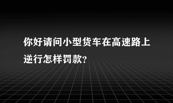 你好请问小型货车在高速路上逆行怎样罚款？