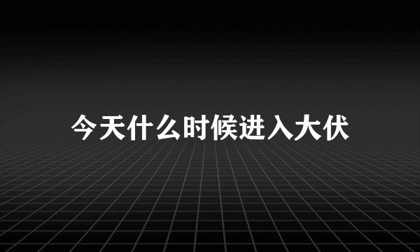 今天什么时候进入大伏