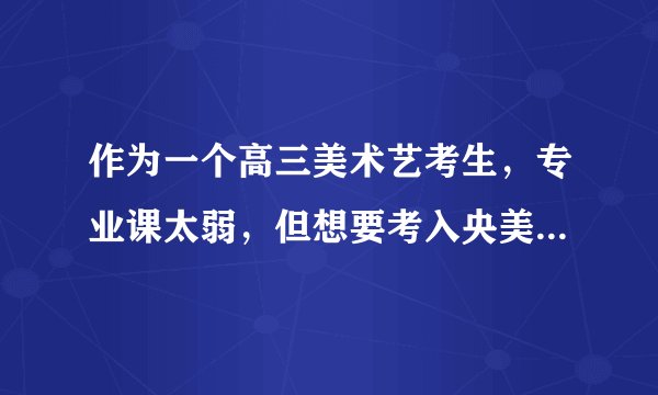 作为一个高三美术艺考生，专业课太弱，但想要考入央美，要怎么提升成绩啊？