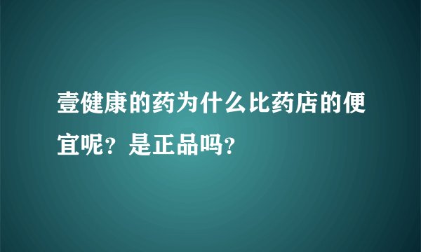 壹健康的药为什么比药店的便宜呢？是正品吗？