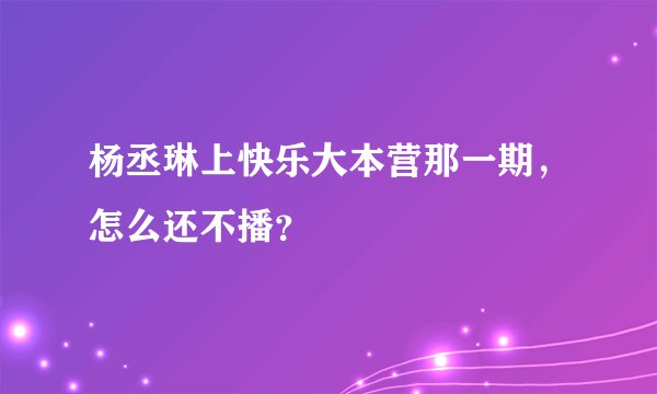 杨丞琳上快乐大本营那一期，怎么还不播？