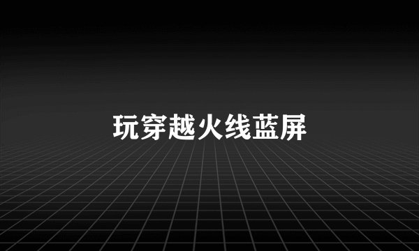 玩穿越火线蓝屏