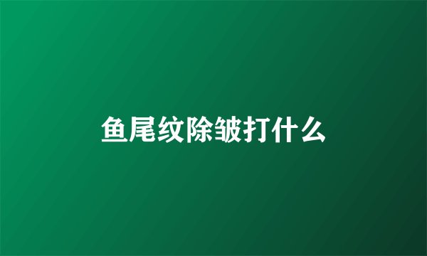 鱼尾纹除皱打什么