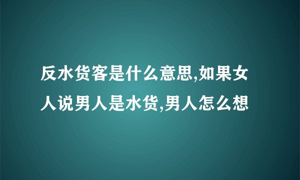 反水货客是什么意思,如果女人说男人是水货,男人怎么想