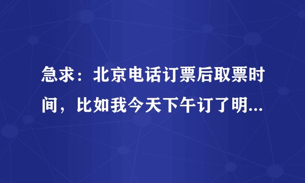 急求：北京电话订票后取票时间，比如我今天下午订了明天的车票，可以在明天中午之前的任意时间去取吗？