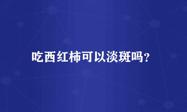 吃西红柿可以淡斑吗？