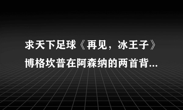 求天下足球《再见，冰王子》博格坎普在阿森纳的两首背景音乐。