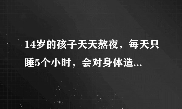 14岁的孩子天天熬夜，每天只睡5个小时，会对身体造成什么影响？如果这种情况持续2年，有什么解决方法？