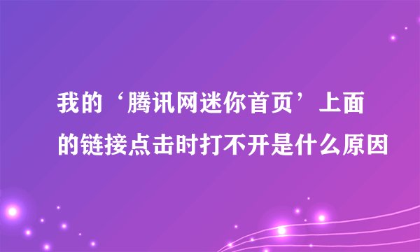 我的‘腾讯网迷你首页’上面的链接点击时打不开是什么原因