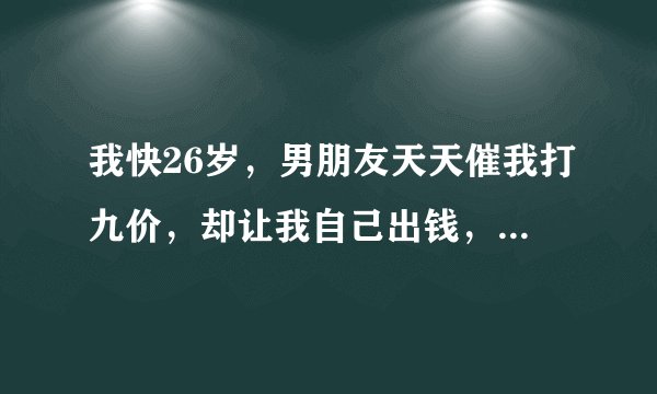 我快26岁，男朋友天天催我打九价，却让我自己出钱，私立医院要7000块钱，我没钱，这不是为难我么？