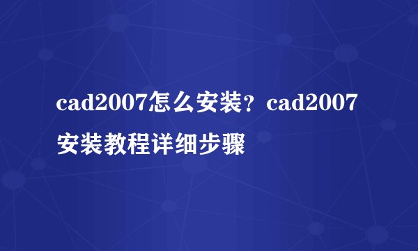 cad2007怎么安装？cad2007安装教程详细步骤