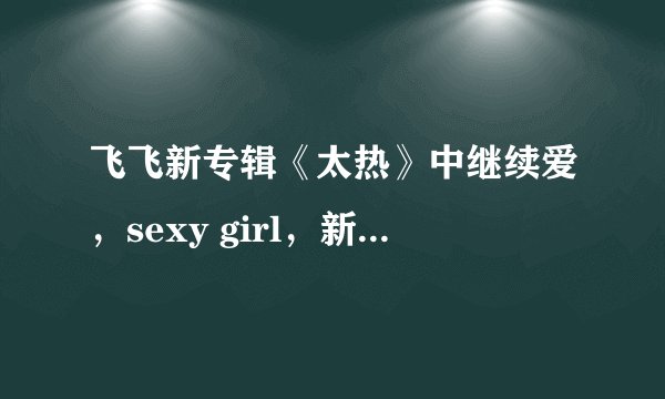 飞飞新专辑《太热》中继续爱，sexy girl，新生，活的更像我，泰山程式的歌词