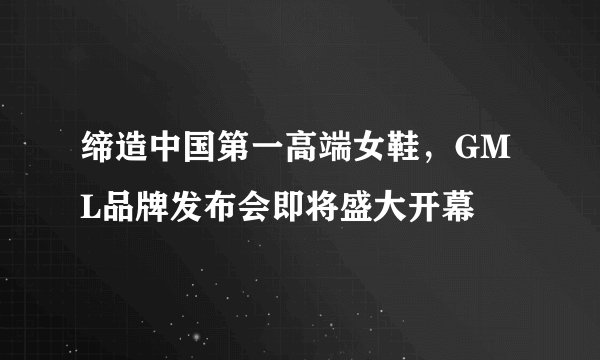 缔造中国第一高端女鞋，GML品牌发布会即将盛大开幕