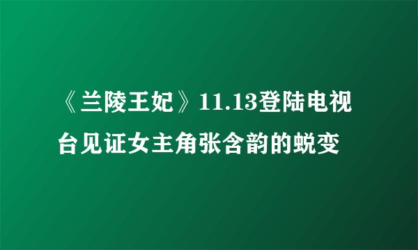 《兰陵王妃》11.13登陆电视台见证女主角张含韵的蜕变