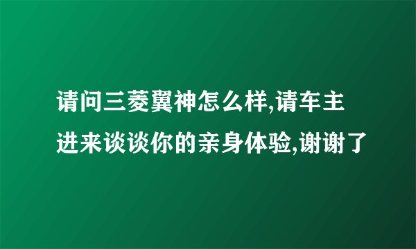 请问三菱翼神怎么样,请车主进来谈谈你的亲身体验,谢谢了