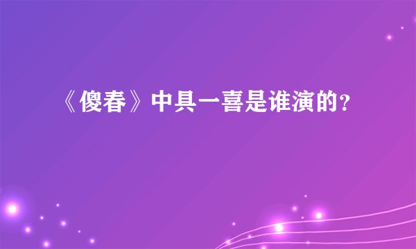 《傻春》中具一喜是谁演的？