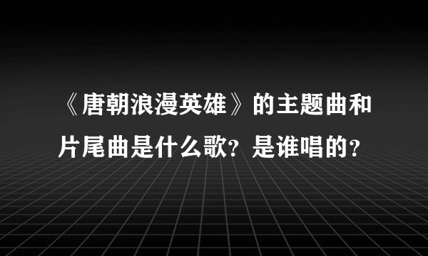 《唐朝浪漫英雄》的主题曲和片尾曲是什么歌？是谁唱的？