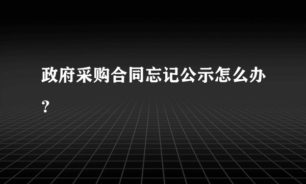 政府采购合同忘记公示怎么办？